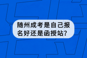 随州成考是自己报名好还是函授站？