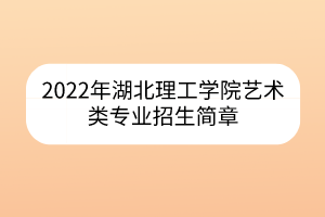 2022年湖北理工学院艺术类专业招生简章