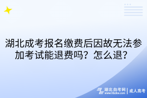 湖北成考报名缴费后因故无法参加考试能退费吗？怎么退？