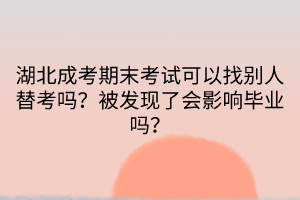 湖北成考期末考试可以找别人替考吗？被发现了会影响毕业吗？