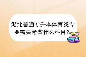 湖北普通专升本体育类专业需要考些什么科目？