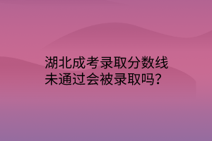 湖北成考录取分数线未通过会被录取吗？