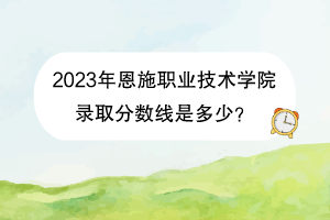 2023年恩施职业技术学院录取分数线是多少？