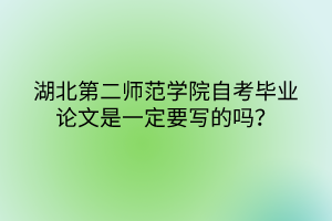 湖北第二师范学院自考毕业论文是一定要写的吗？