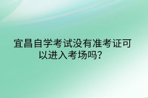 宜昌自学考试没有准考证可以进入考场吗？