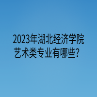 2023年湖北经济学院艺术类专业有哪些？