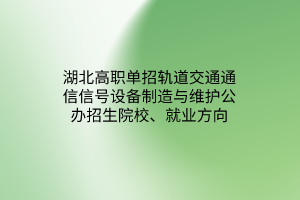 湖北高职单招轨道交通通信信号设备制造与维护专业公办招生院校、就业方向