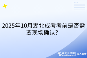 2025年10月湖北成考考前是否需要现场确认？