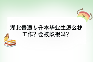 湖北普通专升本毕业生怎么找工作？会被歧视吗？