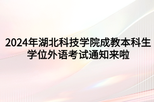 速看！2024年湖北科技学院成教本科生学位外语考试通知来啦