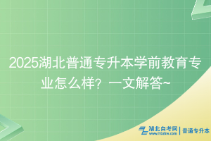 2025湖北普通专升本学前教育专业怎么样？一文解答~