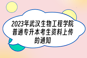 2023年武汉生物工程学院普通专升本考生资料上传的通知