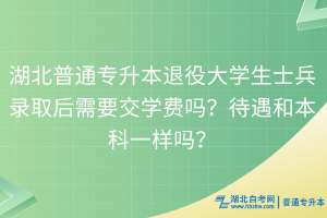 湖北普通专升本退役大学生士兵录取后需要交学费吗？待遇和本科一样吗？