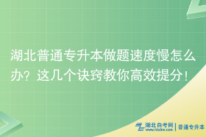 湖北普通专升本做题速度慢怎么办？这几个诀窍教你高效提分！