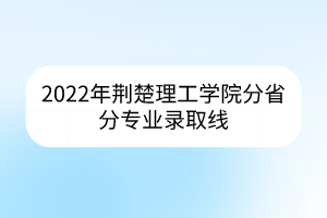 2022年荆楚理工学院分省分专业录取线