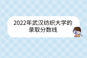 2022年武汉纺织大学的录取分数线
