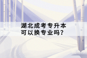 湖北成考专升本可以换专业吗？