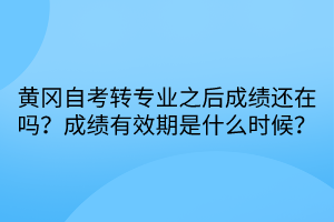 黄冈自考转专业之后成绩还在吗？成绩有效期是什么时候？