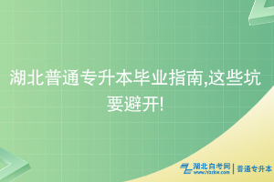 湖北普通专升本毕业指南,这些坑要避开!