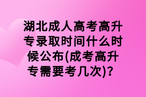 湖北成人高考高升专录取时间什么时候公布(成考高升专需要考几次)？