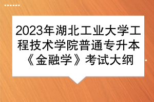 2023年湖北工业大学工程技术学院普通专升本《金融学》考试大纲