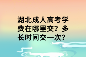 湖北成人高考学费在哪里交？多长时间交一次？