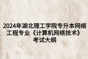 2024年湖北理工学院专升本网络工程专业《计算机网络技术》考试大纲