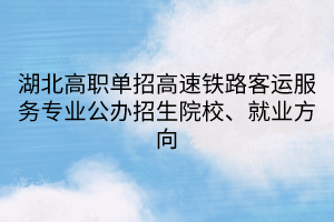 湖北高职单招高速铁路客运服务专业公办招生院校、就业方向