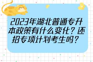 2023年湖北普通专升本政策有什么变化？还招专项计划考生吗？