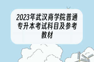 2023年武汉商学院普通专升本考试科目及参考教材