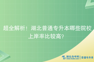 超全解析！湖北普通专升本哪些院校上岸率比较高？