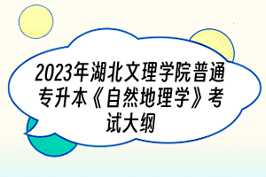 2023年湖北文理学院普通专升本《自然地理学》考试大纲