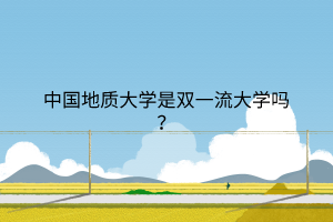 中国地质大学是双一流大学吗？