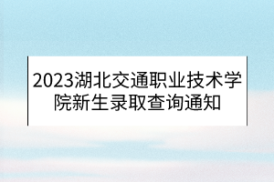 2023湖北交通职业技术学院新生录取查询通知