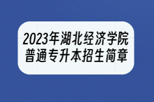 2023年湖北经济学院普通专升本招生简章