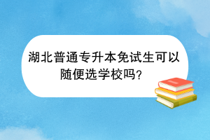湖北普通专升本免试生可以随便选学校吗？