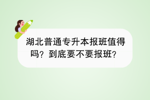 湖北普通专升本报班值得吗？到底要不要报班？