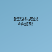 武汉光谷科技职业技术学校官网？