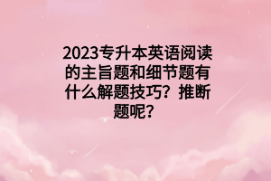 2023专升本英语阅读的主旨题和细节题有什么解题技巧？推断题呢？