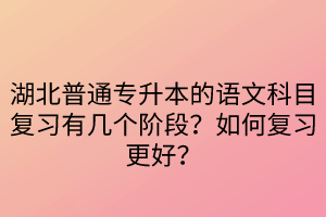 湖北普通专升本的语文科目复习有几个阶段？如何复习更好？