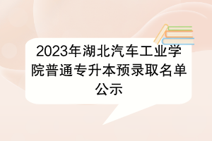 2023年湖北汽车工业学院普通专升本预录取名单公示