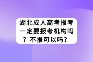 湖北成人高考报考一定要报考机构吗？不报可以吗？