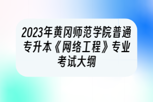 2023年黄冈师范学院普通专升本《网络工程》专业考试大纲