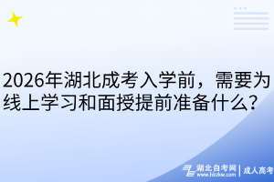 2026年湖北成考入学前，需要为线上学习和面授提前准备什么？ 