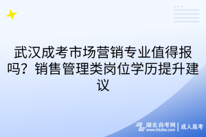 武汉成考市场营销专业值得报吗？销售管理类岗位学历提升建议