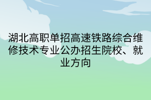 湖北高职单招高速铁路综合维修技术专业公办招生院校、就业方向