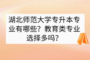 湖北师范大学专升本专业有哪些？教育类专业选择多吗？