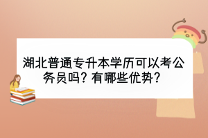 湖北普通专升本学历可以考公务员吗？有哪些优势？