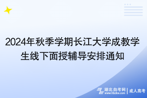 2024年秋季学期长江大学成教学生线下面授辅导安排通知