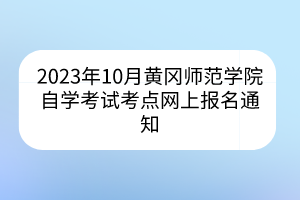 2023年10月黄冈师范学院自学考试考点网上报名通知